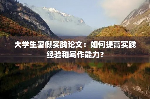 大学生暑假实践论文：如何提高实践经验和写作能力？