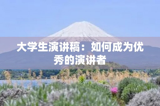大学生演讲稿:如何成为优秀的演讲者 大学生演讲稿:如何成为优秀的演讲者