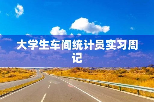 大学生车间统计员实习周记 大学生车间统计员实习周记