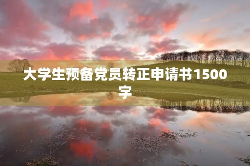 大学生预备党员转正申请书1500字 大学生预备党员转正申请书1500字