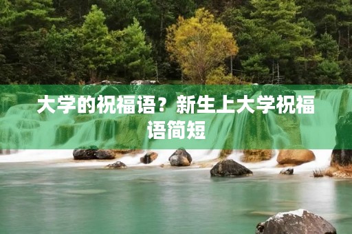 大学的祝福语？新生上大学祝福语简短