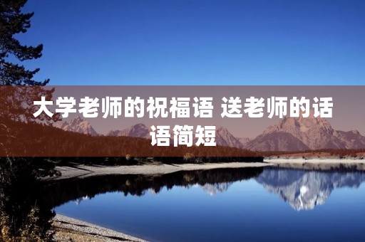 大学老师的祝福语 送老师的话语简短