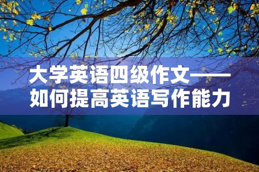 大学英语四级作文——如何提高英语写作能力 大学英语四级作文——如何提高英语写作能力