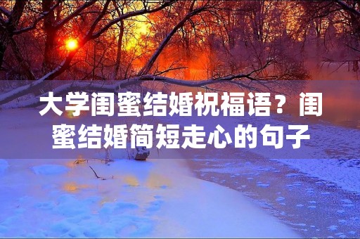大学闺蜜结婚祝福语?闺蜜结婚简短走心的句子