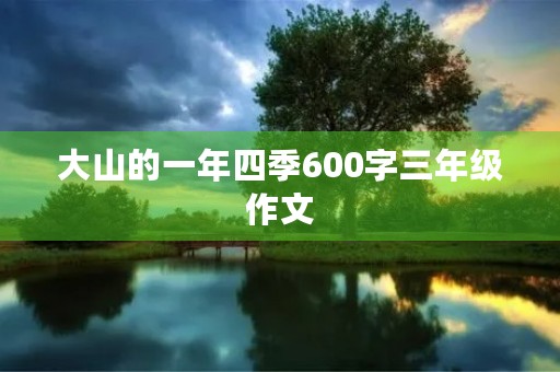 大山的一年四季600字三年级作文 大山的一年四季600字三年级作文