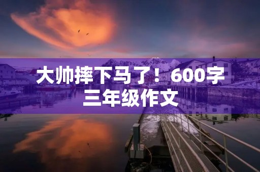 大帅摔下马了！600字三年级作文