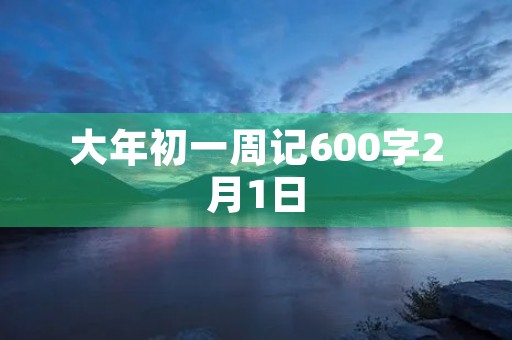 大年初一周记600字2月1日 大年初一周记600字2月1日