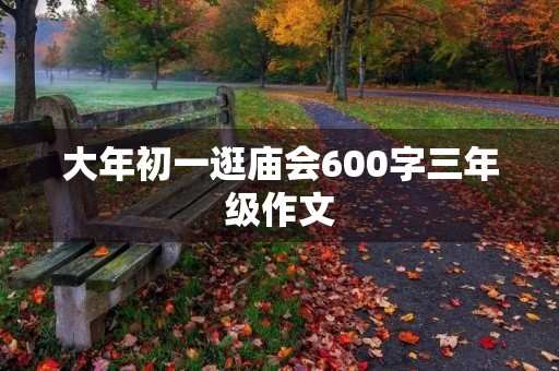 大年初一逛庙会600字三年级作文 大年初一逛庙会600字三年级作文