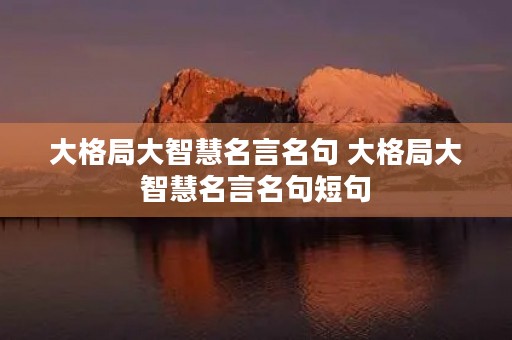 大格局大智慧名言名句 大格局大智慧名言名句短句 大格局大智慧名言名句 大格局大智慧名言名句短句