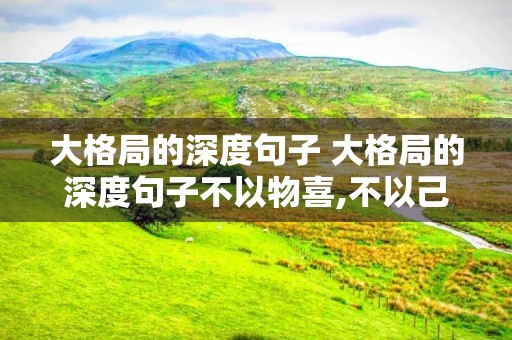 大格局的深度句子 大格局的深度句子不以物喜,不以己悲 大格局的深度句子 大格局的深度句子不以物喜,不以己悲