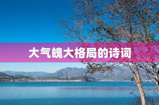 大气魄大格局的诗词(大气魄大格局的诗词句子有哪些)