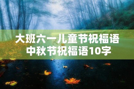 大班六一儿童节祝福语 中秋节祝福语10字