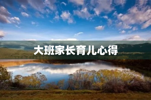 大班家长育儿心得 大班家长育儿心得
