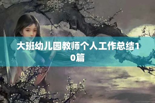大班幼儿园教师个人工作总结10篇 大班幼儿园教师个人工作总结10篇