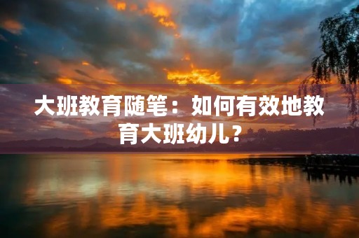 大班教育随笔：如何有效地教育大班幼儿？