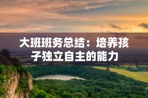 大班班务总结:培养孩子独立自主的能力