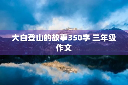 大白登山的故事350字 三年级作文 大白登山的故事350字 三年级作文