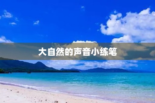 大自然的声音小练笔,你听到过哪些美妙的声音 小练笔 大自然的声音小练笔,你听到过哪些美妙的声音 小练笔