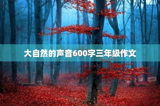 大自然的声音600字三年级作文 大自然的声音600字三年级作文