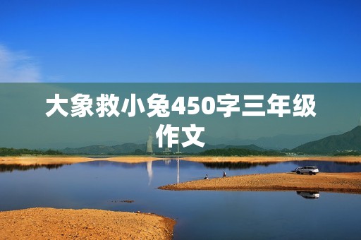 大象救小兔450字三年级作文 大象救小兔450字三年级作文