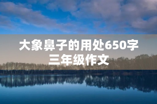 大象鼻子的用处650字三年级作文 大象鼻子的用处650字三年级作文