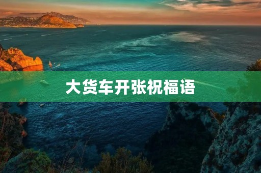 大货车开张祝福语，开业贺词祝福语