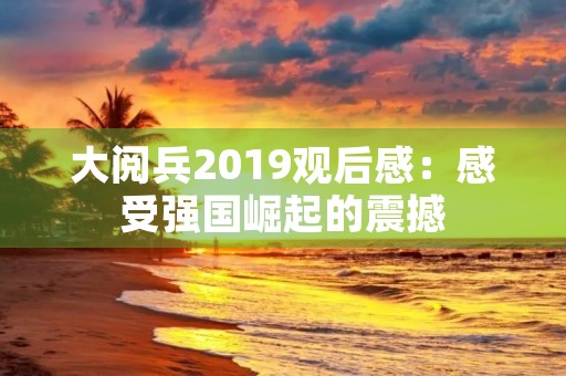 大阅兵2019观后感：感受强国崛起的震撼