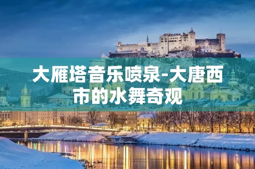 大雁塔音乐喷泉-大唐西市的水舞奇观 大雁塔音乐喷泉-大唐西市的水舞奇观