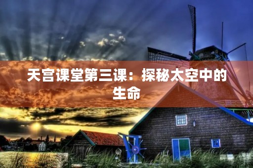 天宫课堂第三课:探秘太空中的生命 天宫课堂第三课:探秘太空中的生命