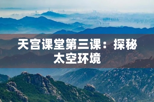 天宫课堂第三课：探秘太空环境