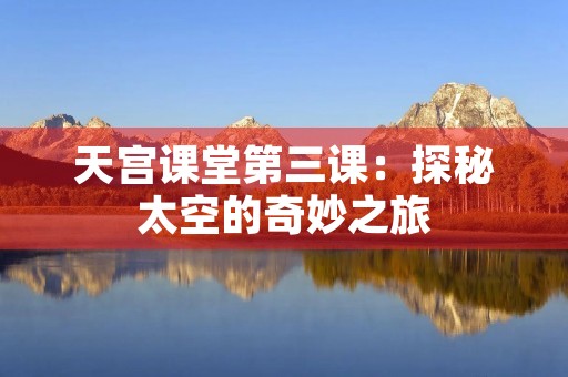 天宫课堂第三课：探秘太空的奇妙之旅