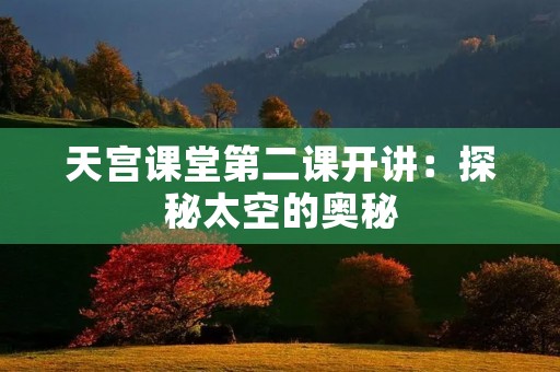 天宫课堂第二课开讲:探秘太空的奥秘 天宫课堂第二课开讲:探秘太空的奥秘