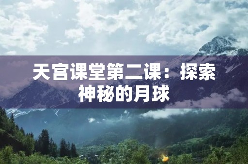 天宫课堂第二课：探索神秘的月球