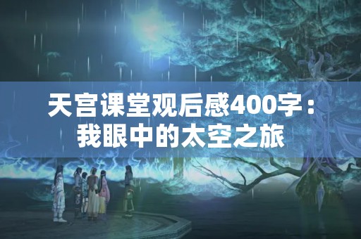 天宫课堂观后感400字：我眼中的太空之旅