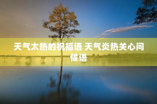 天气太热的祝福语 天气炎热关心问候语