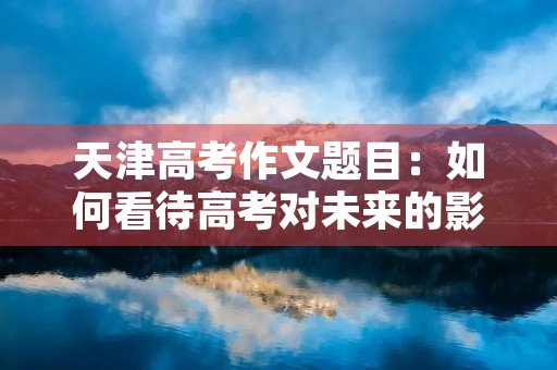 天津高考作文题目：如何看待高考对未来的影响
