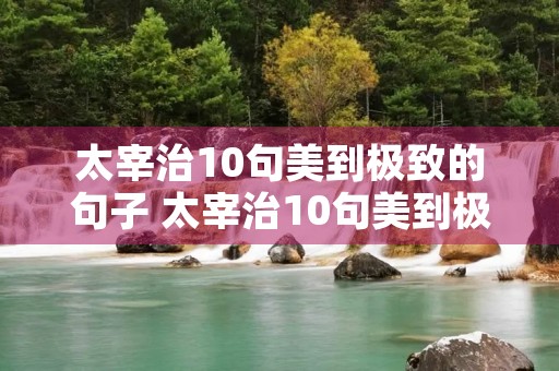 太宰治10句美到极致的句子 太宰治10句美到极致的句子文豪野犬 太宰治10句美到极致的句子 太宰治10句美到极致的句子文豪野犬