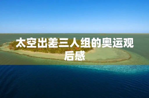 太空出差三人组的奥运观后感