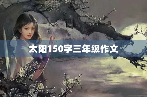太阳150字三年级作文 太阳150字三年级作文