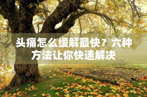 头痛怎么缓解最快?六种方法让你快速解决 头痛怎么缓解最快?六种方法让你快速解决