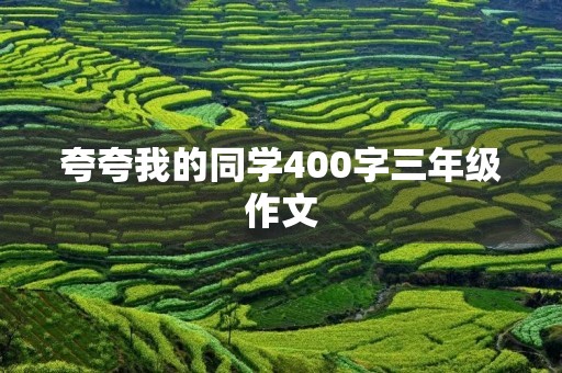 夸夸我的同学400字三年级作文 夸夸我的同学400字三年级作文