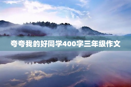 夸夸我的好同学400字三年级作文 夸夸我的好同学400字三年级作文