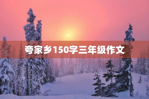 夸家乡150字三年级作文 夸家乡150字三年级作文