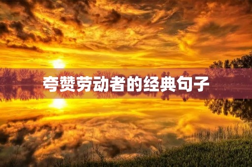夸赞劳动者的经典句子，人民日报劳动金句