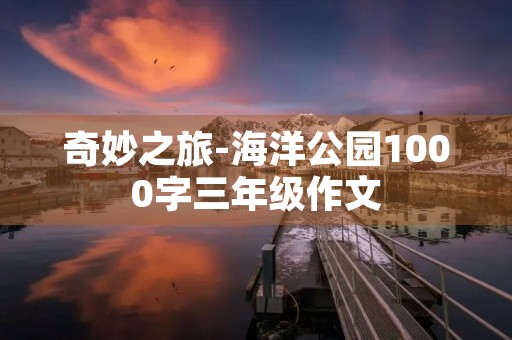 奇妙之旅-海洋公园1000字三年级作文 奇妙之旅-海洋公园1000字三年级作文