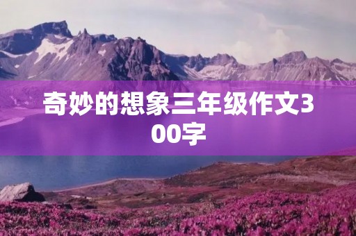 奇妙的想象三年级作文300字 奇妙的想象三年级作文300字