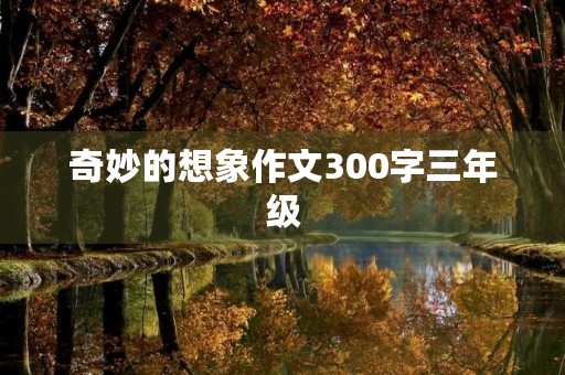 奇妙的想象作文300字三年级 奇妙的想象作文300字三年级