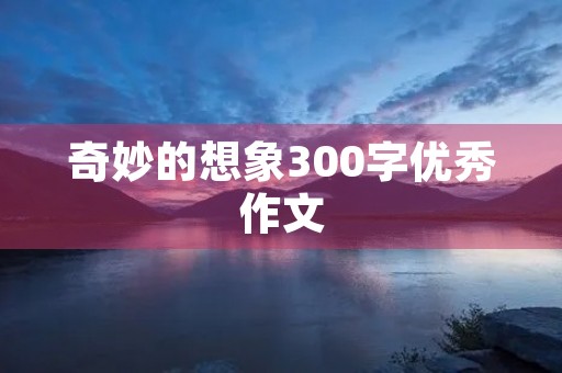 奇妙的想象300字优秀作文 奇妙的想象300字优秀作文