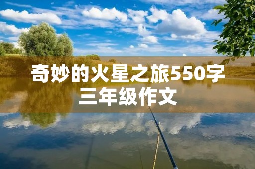 奇妙的火星之旅550字三年级作文 奇妙的火星之旅550字三年级作文