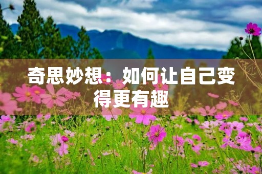奇思妙想:如何让自己变得更有趣 奇思妙想:如何让自己变得更有趣